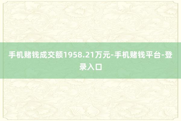 手机赌钱成交额1958.21万元-手机赌钱平台-登录入口