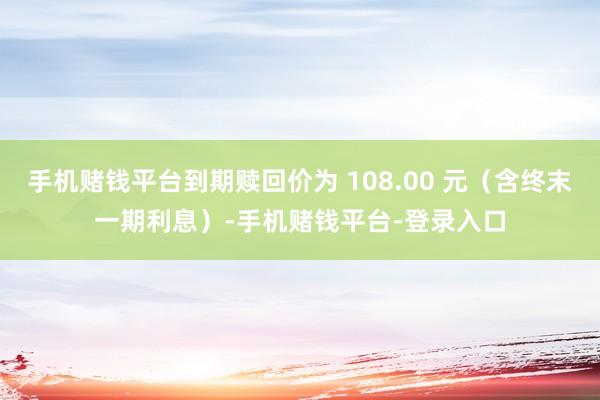 手机赌钱平台到期赎回价为 108.00 元（含终末一期利息）-手机赌钱平台-登录入口