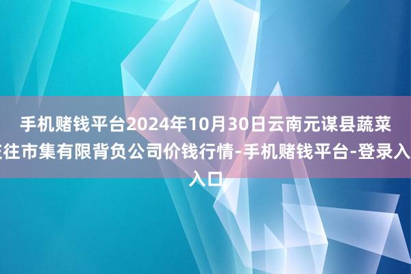 手机赌钱平台2024年10月30日云南元谋县蔬菜交往市集有限背负公司价钱行情-手机赌钱平台-登录入口