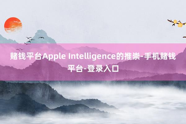 赌钱平台Apple Intelligence的推崇-手机赌钱平台-登录入口