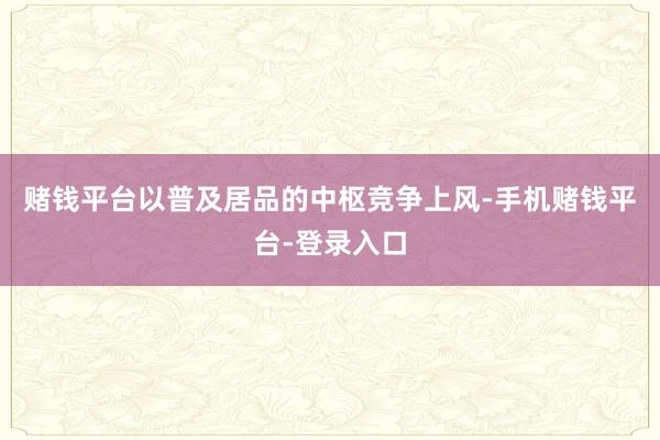 赌钱平台以普及居品的中枢竞争上风-手机赌钱平台-登录入口