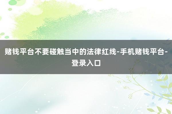 赌钱平台不要碰触当中的法律红线-手机赌钱平台-登录入口