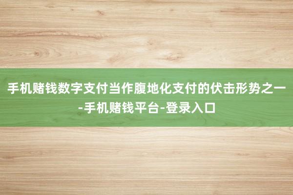 手机赌钱数字支付当作腹地化支付的伏击形势之一-手机赌钱平台-登录入口
