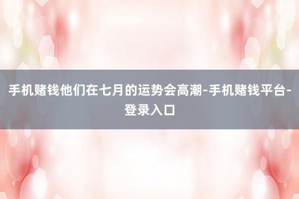 手机赌钱他们在七月的运势会高潮-手机赌钱平台-登录入口