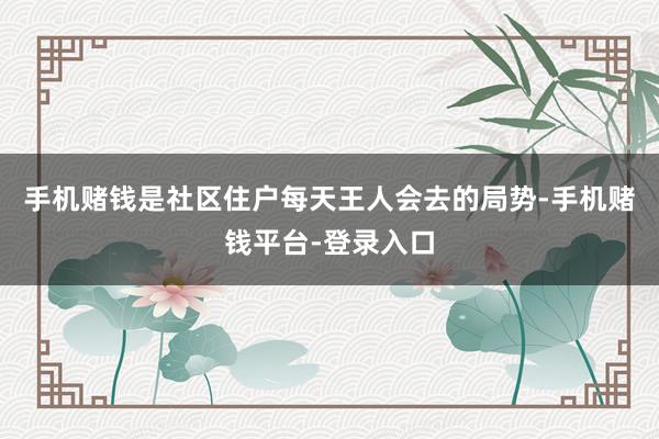 手机赌钱是社区住户每天王人会去的局势-手机赌钱平台-登录入口