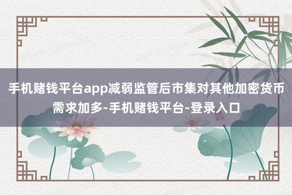 手机赌钱平台app减弱监管后市集对其他加密货币需求加多-手机赌钱平台-登录入口