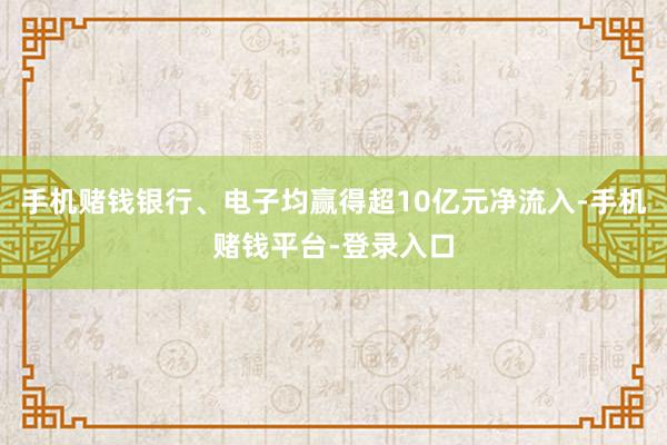 手机赌钱银行、电子均赢得超10亿元净流入-手机赌钱平台-登录入口