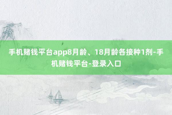 手机赌钱平台app8月龄、18月龄各接种1剂-手机赌钱平台-登录入口