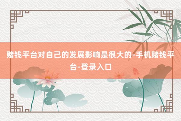 赌钱平台对自己的发展影响是很大的-手机赌钱平台-登录入口