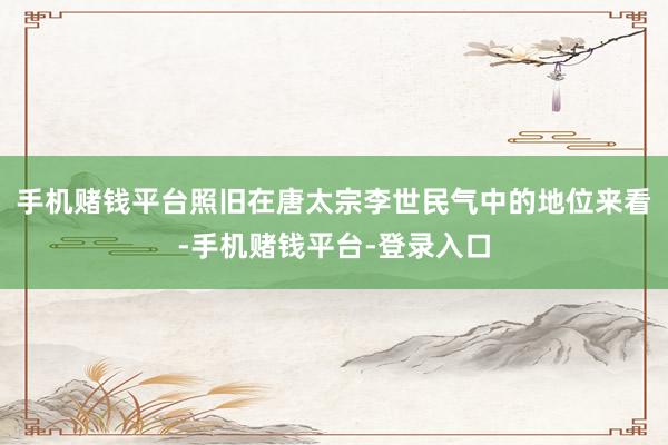 手机赌钱平台照旧在唐太宗李世民气中的地位来看-手机赌钱平台-登录入口