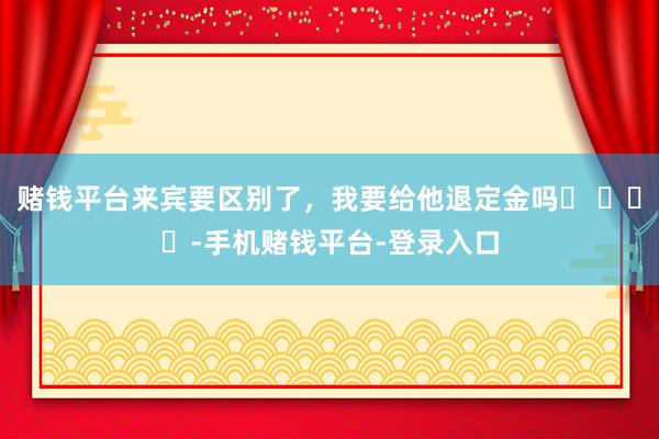 赌钱平台来宾要区别了，我要给他退定金吗❓ ​​​-手机赌钱平台-登录入口