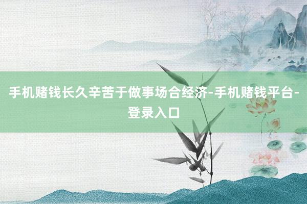 手机赌钱长久辛苦于做事场合经济-手机赌钱平台-登录入口