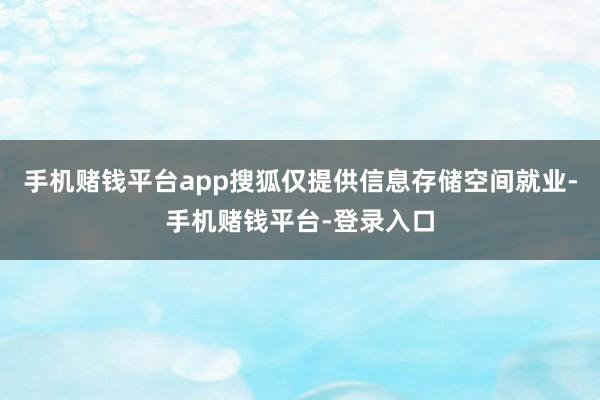 手机赌钱平台app搜狐仅提供信息存储空间就业-手机赌钱平台-登录入口