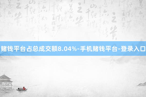赌钱平台占总成交额8.04%-手机赌钱平台-登录入口