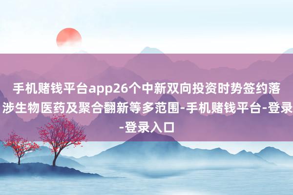 手机赌钱平台app26个中新双向投资时势签约落地，涉生物医药及聚合翻新等多范围-手机赌钱平台-登录入口