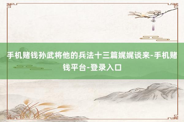 手机赌钱孙武将他的兵法十三篇娓娓谈来-手机赌钱平台-登录入口