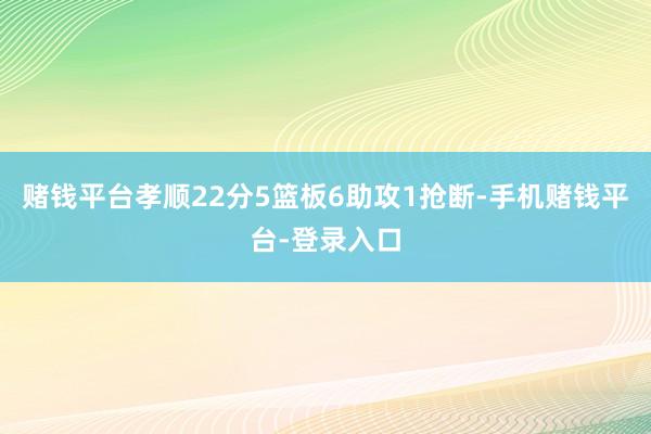 赌钱平台孝顺22分5篮板6助攻1抢断-手机赌钱平台-登录入口