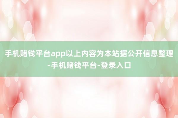 手机赌钱平台app以上内容为本站据公开信息整理-手机赌钱平台-登录入口