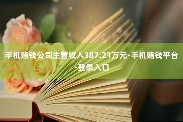 手机赌钱公司主营收入387.21万元-手机赌钱平台-登录入口