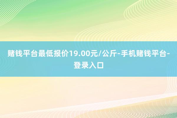 赌钱平台最低报价19.00元/公斤-手机赌钱平台-登录入口