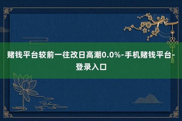 赌钱平台较前一往改日高潮0.0%-手机赌钱平台-登录入口