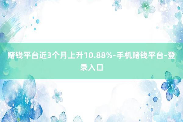 赌钱平台近3个月上升10.88%-手机赌钱平台-登录入口