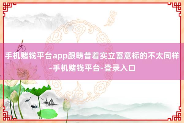 手机赌钱平台app跟畴昔着实立蓄意标的不太同样-手机赌钱平台-登录入口