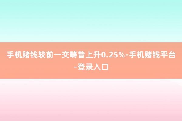 手机赌钱较前一交畴昔上升0.25%-手机赌钱平台-登录入口