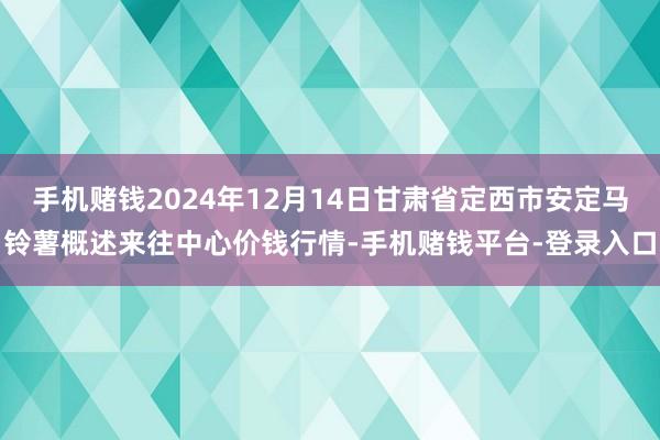 手机赌钱2024年12月14日甘肃省定西市安定马铃薯概述来往中心价钱行情-手机赌钱平台-登录入口