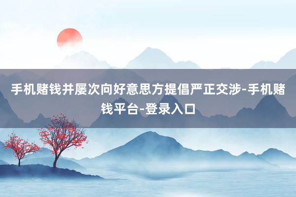 手机赌钱并屡次向好意思方提倡严正交涉-手机赌钱平台-登录入口