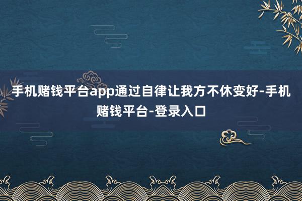 手机赌钱平台app通过自律让我方不休变好-手机赌钱平台-登录入口