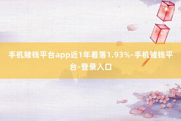 手机赌钱平台app近1年着落1.93%-手机赌钱平台-登录入口