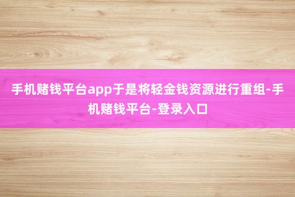 手机赌钱平台app于是将轻金钱资源进行重组-手机赌钱平台-登录入口