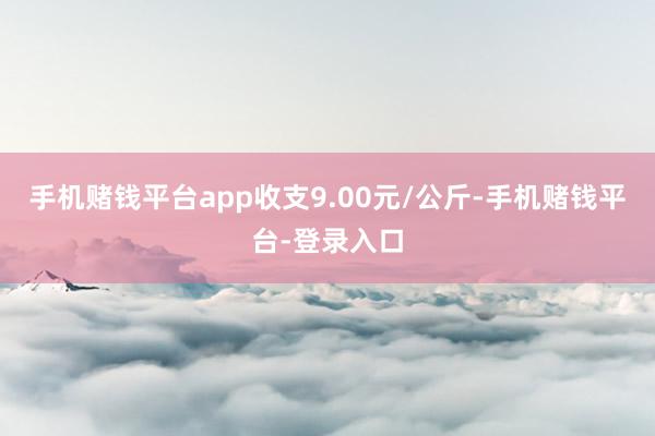 手机赌钱平台app收支9.00元/公斤-手机赌钱平台-登录入口