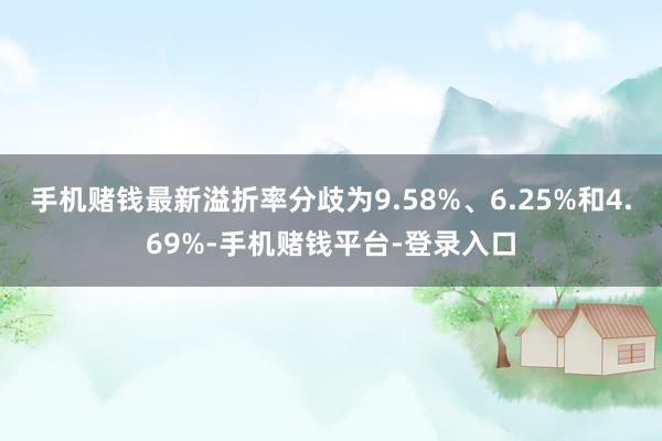 手机赌钱最新溢折率分歧为9.58%、6.25%和4.69%-手机赌钱平台-登录入口