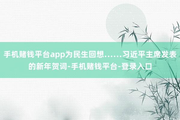 手机赌钱平台app为民生回想……习近平主席发表的新年贺词-手机赌钱平台-登录入口
