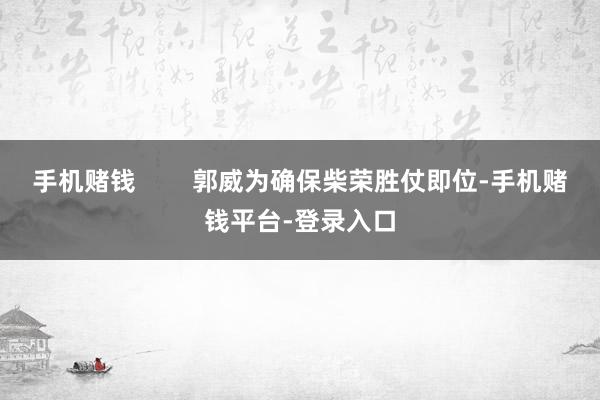 手机赌钱 郭威为确保柴荣胜仗即位-手机赌钱平台-登录入口