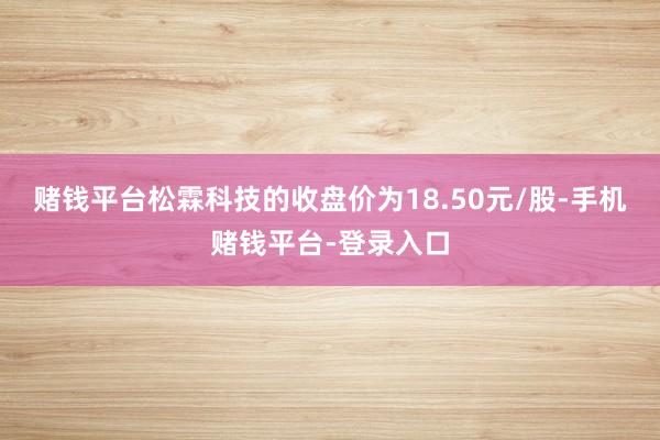 赌钱平台松霖科技的收盘价为18.50元/股-手机赌钱平台-登录入口