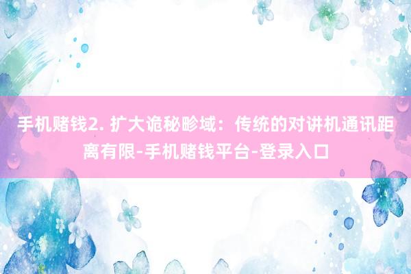 手机赌钱2. 扩大诡秘畛域：传统的对讲机通讯距离有限-手机赌钱平台-登录入口
