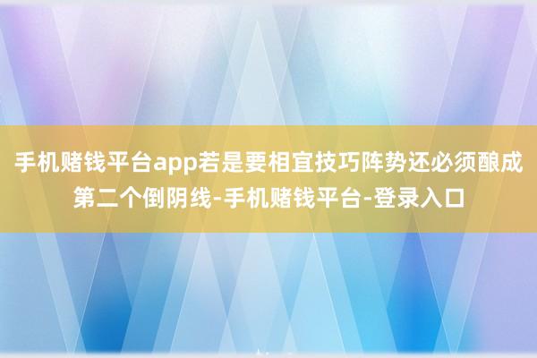 手机赌钱平台app若是要相宜技巧阵势还必须酿成第二个倒阴线-手机赌钱平台-登录入口