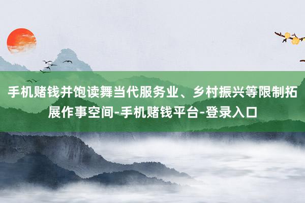 手机赌钱并饱读舞当代服务业、乡村振兴等限制拓展作事空间-手机赌钱平台-登录入口
