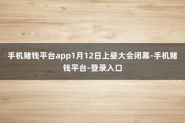 手机赌钱平台app1月12日上昼大会闭幕-手机赌钱平台-登录入口