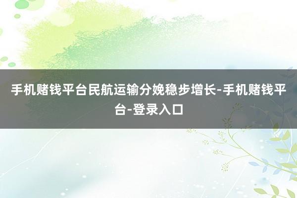 手机赌钱平台民航运输分娩稳步增长-手机赌钱平台-登录入口