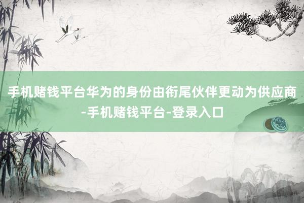 手机赌钱平台华为的身份由衔尾伙伴更动为供应商-手机赌钱平台-登录入口