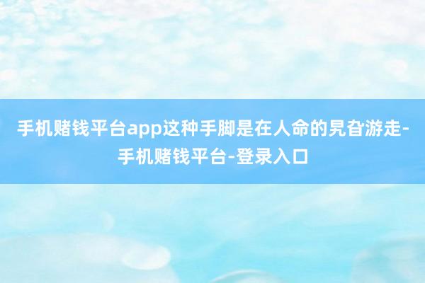 手机赌钱平台app这种手脚是在人命的旯旮游走-手机赌钱平台-登录入口