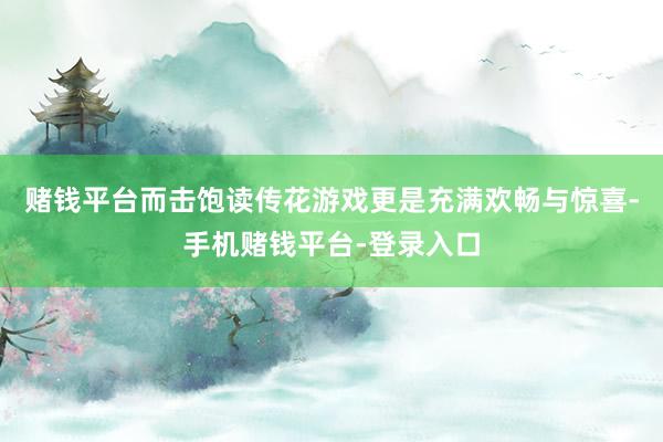 赌钱平台而击饱读传花游戏更是充满欢畅与惊喜-手机赌钱平台-登录入口