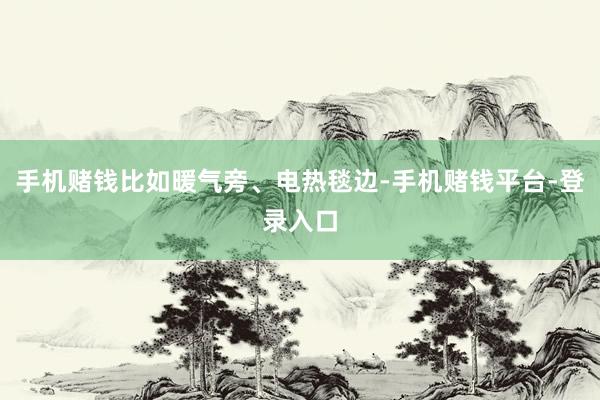 手机赌钱比如暖气旁、电热毯边-手机赌钱平台-登录入口