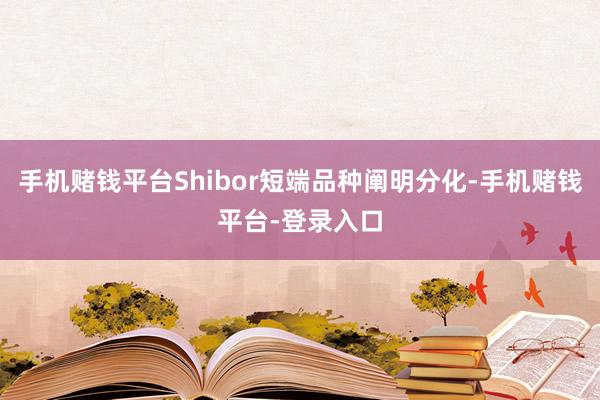 手机赌钱平台Shibor短端品种阐明分化-手机赌钱平台-登录入口