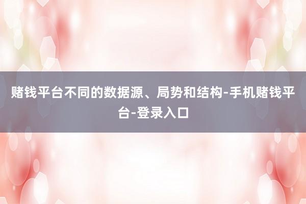 赌钱平台不同的数据源、局势和结构-手机赌钱平台-登录入口