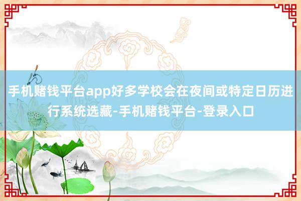 手机赌钱平台app好多学校会在夜间或特定日历进行系统选藏-手机赌钱平台-登录入口